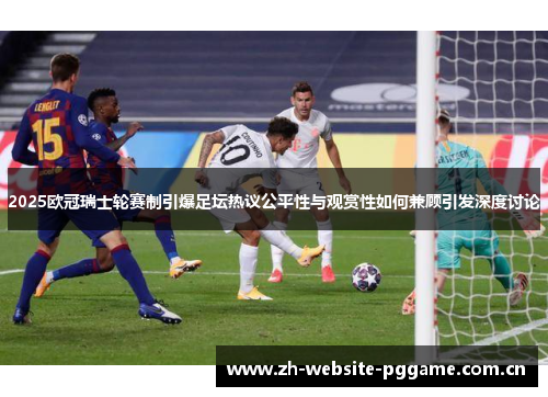 2025欧冠瑞士轮赛制引爆足坛热议公平性与观赏性如何兼顾引发深度讨论 2025欧冠瑞士轮赛制引爆足坛热议公平性与观赏性如何兼顾引发深度讨论