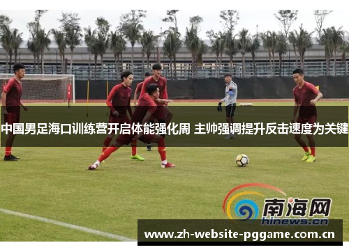 中国男足海口训练营开启体能强化周 主帅强调提升反击速度为关键 中国男足海口训练营开启体能强化周 主帅强调提升反击速度为关键