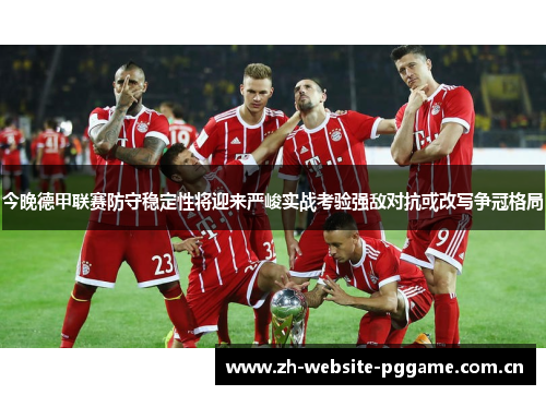 今晚德甲联赛防守稳定性将迎来严峻实战考验强敌对抗或改写争冠格局 今晚德甲联赛防守稳定性将迎来严峻实战考验强敌对抗或改写争冠格局