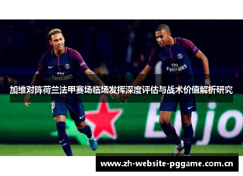加维对阵荷兰法甲赛场临场发挥深度评估与战术价值解析研究 加维对阵荷兰法甲赛场临场发挥深度评估与战术价值解析研究