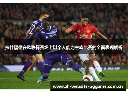 拉什福德在欧联杯赛场上以个人能力主宰比赛的全面表现解析 拉什福德在欧联杯赛场上以个人能力主宰比赛的全面表现解析