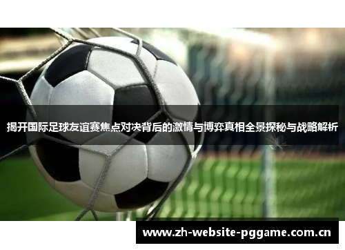 揭开国际足球友谊赛焦点对决背后的激情与博弈真相全景探秘与战略解析 揭开国际足球友谊赛焦点对决背后的激情与博弈真相全景探秘与战略解析